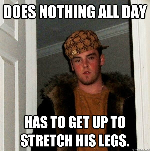 Does nothing all day has to get up to stretch his legs.  Scumbag Steve