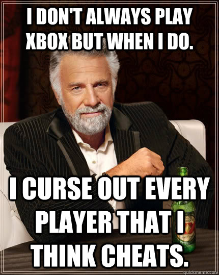 I don't always play xbox but when i do.  i curse out every player that I think cheats.  The Most Interesting Man In The World