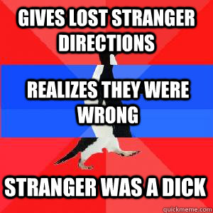 Gives lost stranger directions realizes they were wrong stranger was a dick  Socially awesome awkward awesome penguin