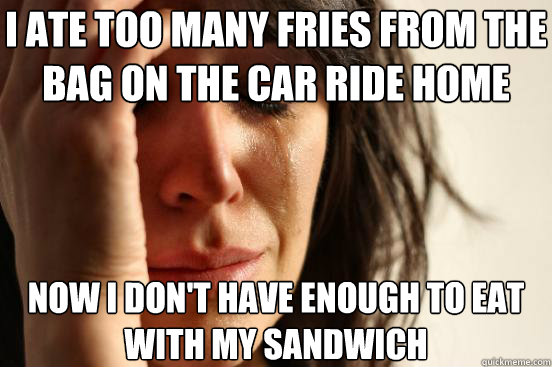i ate too many fries from the bag on the car ride home now i don't have enough to eat with my sandwich  First World Problems