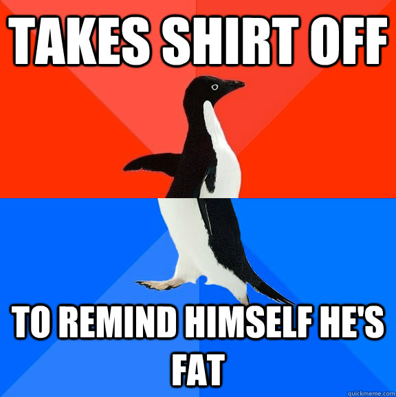 takes shirt off to remind himself he's fat  Socially Awesome Awkward Penguin