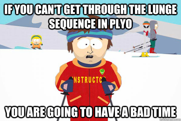 If you can't get through the lunge sequence in plyo You are going to have a bad time - If you can't get through the lunge sequence in plyo You are going to have a bad time  Southpark Instructor