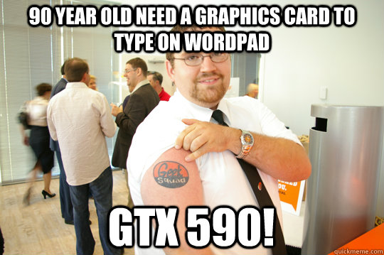 90 year old need a graphics card to type on wordpad gtx 590!  GeekSquad Gus