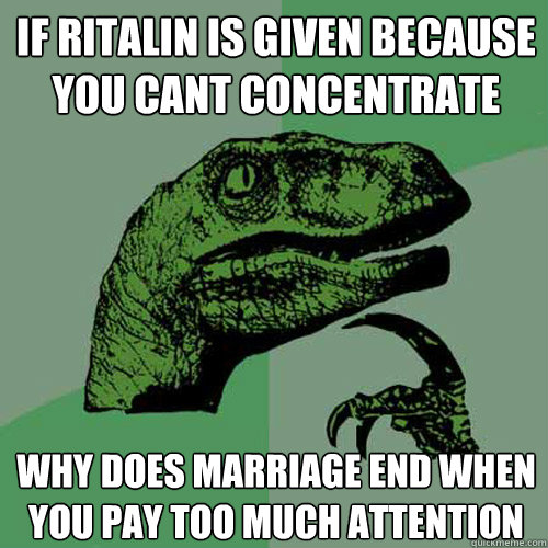 If Ritalin is given because you cant concentrate why does marriage end when you pay too much attention  Philosoraptor