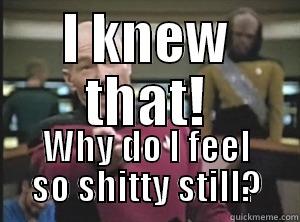 I KNEW THAT! WHY DO I FEEL SO SHITTY STILL? Annoyed Picard