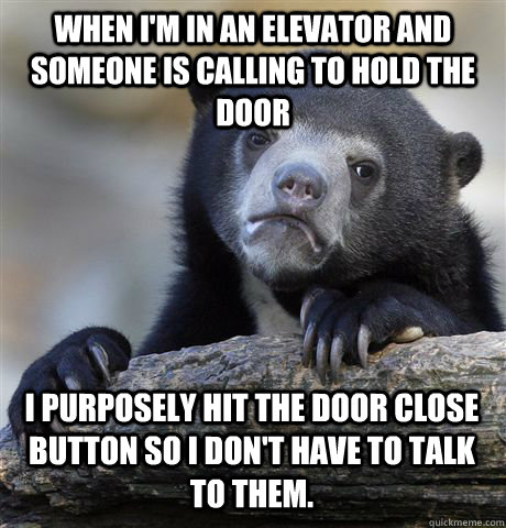 WHEN I'M IN AN ELEVATOR AND SOMEONE IS CALLING TO HOLD THE DOOR I PURPOSELY HIT THE DOOR CLOSE BUTTON SO I DON'T HAVE TO TALK TO THEM.  - WHEN I'M IN AN ELEVATOR AND SOMEONE IS CALLING TO HOLD THE DOOR I PURPOSELY HIT THE DOOR CLOSE BUTTON SO I DON'T HAVE TO TALK TO THEM.   Confession Bear