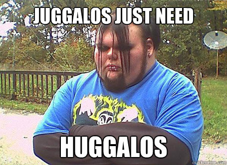 Juggalos just need huggalos  Juggalo