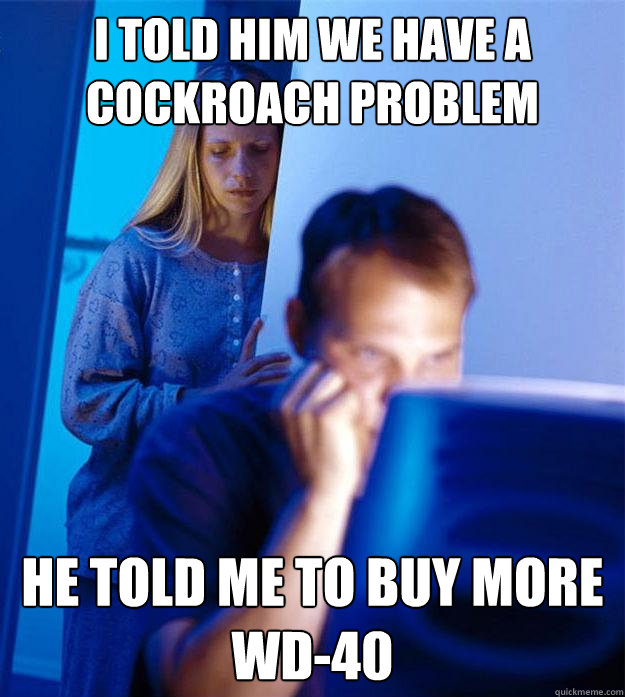 I told him we have a cockroach problem He told me to buy more WD-40  Redditors Wife