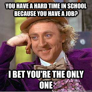 You have a hard time in school because you have a job? I bet you're the only one  Condescending Wonka