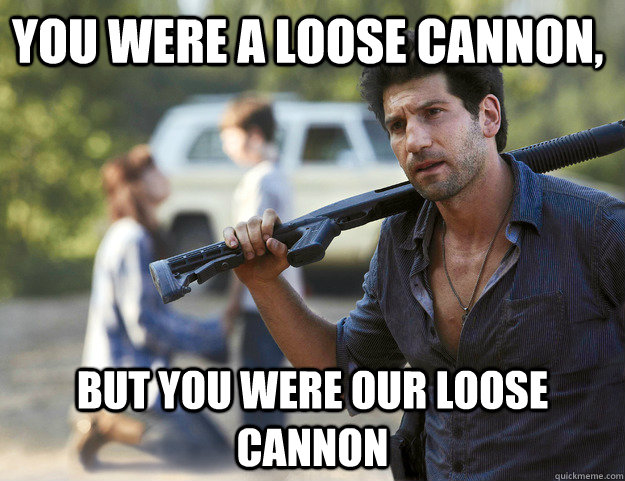 You were a loose cannon,  But you were our loose cannon  Shane