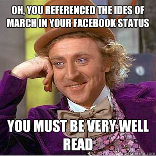 Oh, you referenced the ides of March in your facebook status you must be very well read - Oh, you referenced the ides of March in your facebook status you must be very well read  Condescending Wonka