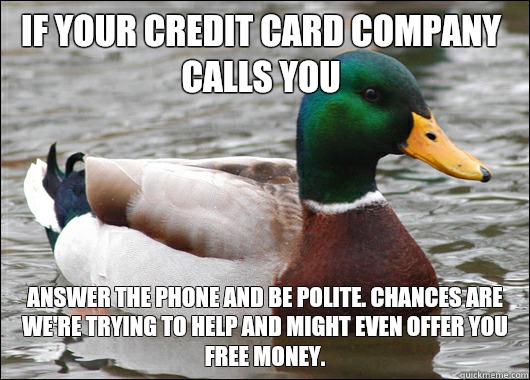 If your credit card company calls you Answer the phone and be polite. Chances are we're trying to help and might even offer you free money.  Actual Advice Mallard