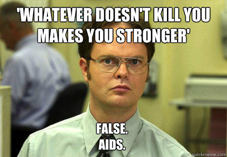 'whatever doesn't kill you makes you stronger' False.
Aids.  Dwight