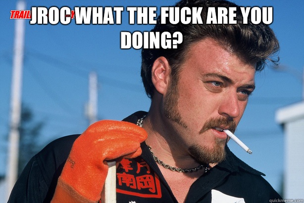 Jroc what the fuck are you doing?   Ricky Trailer Park Boys