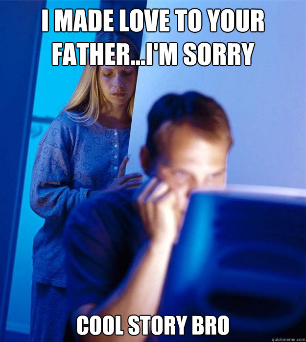 I made love to your father...I'm sorry Cool Story bro  Redditors Wife