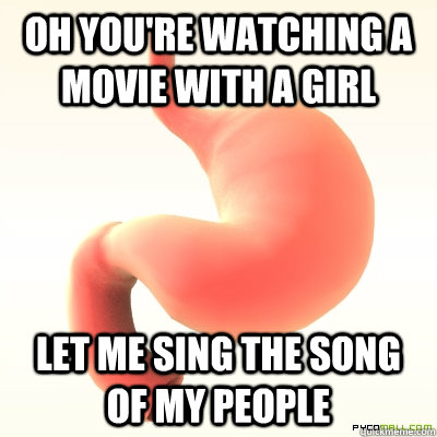 oh you're watching a movie with a girl let me sing the song of my people  Scumbag Stomach