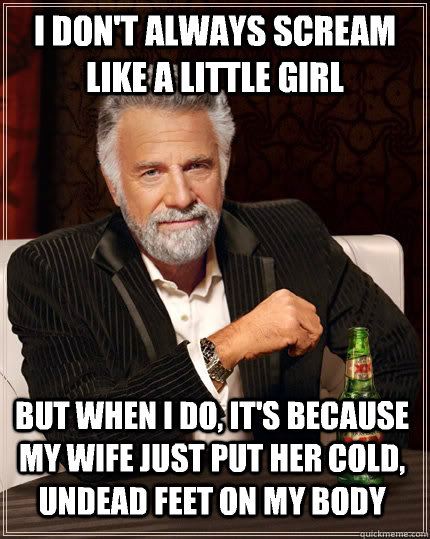 I don't always scream like a little girl but when I do, it's because my wife just put her cold, undead feet on my body - I don't always scream like a little girl but when I do, it's because my wife just put her cold, undead feet on my body  The Most Interesting Man In The World