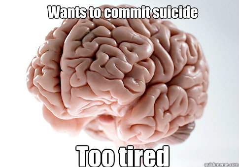 Wants to commit suicide Too tired  Scumbag Brain