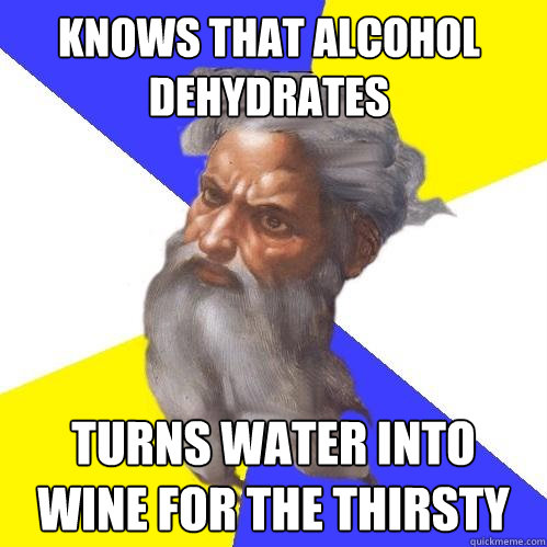 KNOWS THAT ALCOHOL DEHYDRATES TURNS WATER INTO WINE FOR THE THIRSTY  Advice God