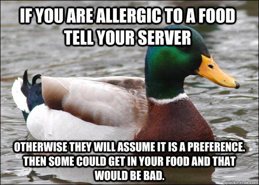 If you are allergic to a food tell your server Otherwise they will assume it is a preference.  Then some could get in your food and that would be bad.   Actual Advice Mallard
