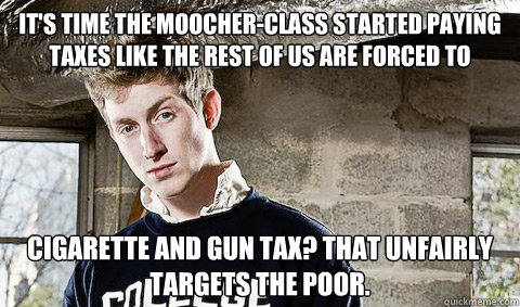 It's time the moocher-class started paying taxes like the rest of us are forced to Cigarette and gun tax? That unfairly targets the poor. - It's time the moocher-class started paying taxes like the rest of us are forced to Cigarette and gun tax? That unfairly targets the poor.  Young Libertarian