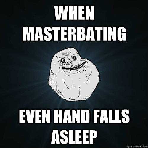 When masterbating Even hand falls asleep  Forever Alone