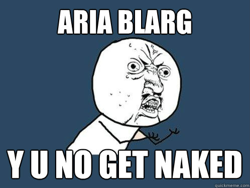 ARIA BLARG y u no GET NAKED  Y U No