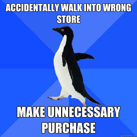 Accidentally walk into wrong store Make unnecessary purchase  Socially Awkward Penguin