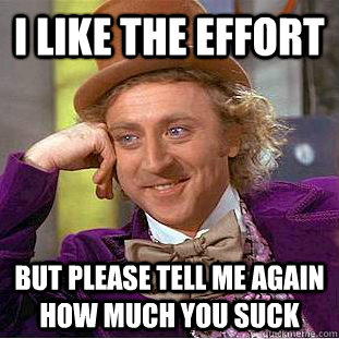I like the effort but please tell me again how much you suck  Condescending Wonka