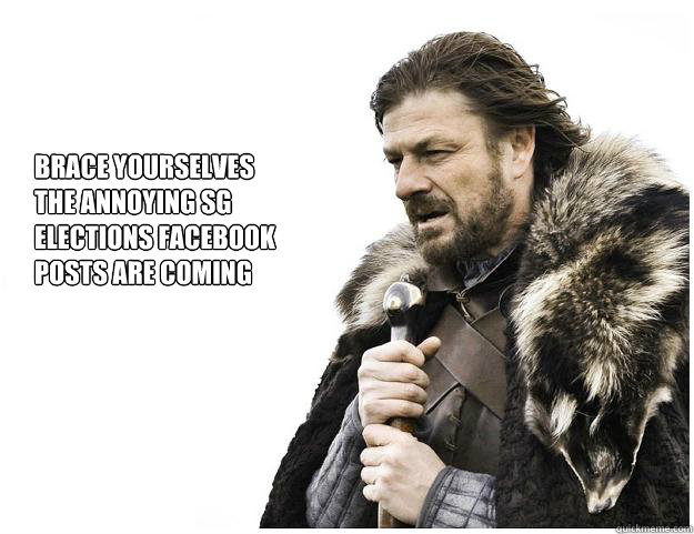 Brace yourselves
The annoying SG 
elections facebook 
posts are coming  Imminent Ned