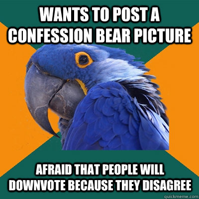 Wants to post a confession bear picture afraid that people will downvote because they disagree  Paranoid Parrot