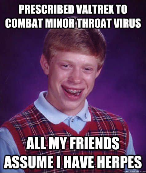 Prescribed Valtrex to combat minor throat virus all my friends assume I have herpes  Bad Luck Brian