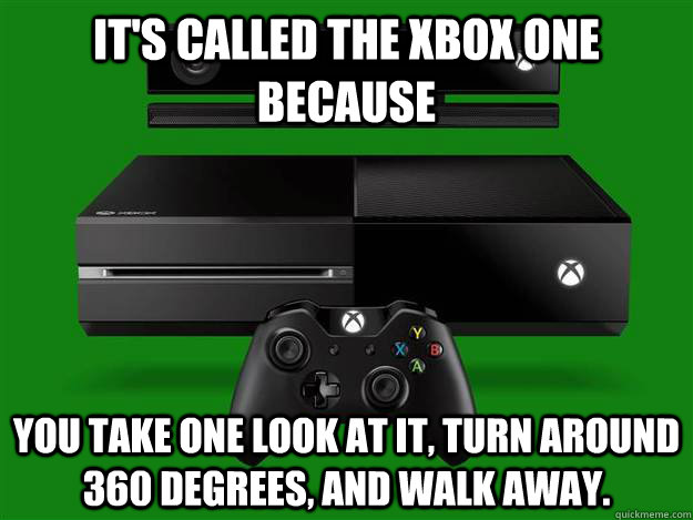 It's called the Xbox one because You take one look at it, turn around 360 degrees, and walk away.  Scumbag Xbox One