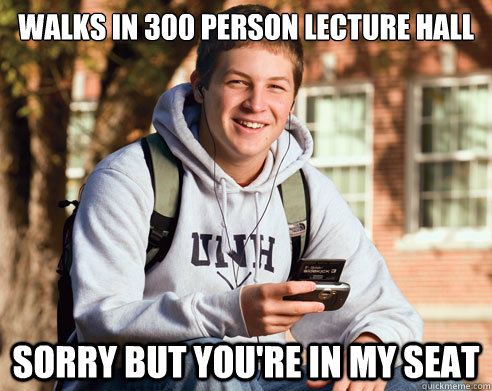 Walks in 300 person lecture hall Sorry but you're in my seat  