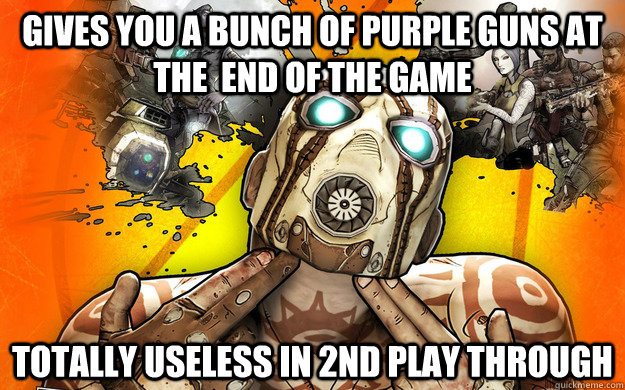 gives you a bunch of purple guns at the  end of the game  totally useless in 2nd play through   Borderlands 2 Logic