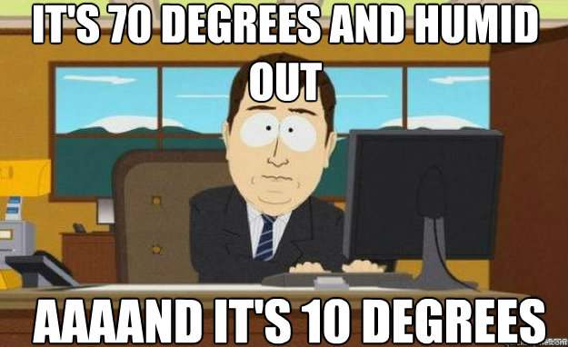 It's 70 Degrees and humid out AAAAND IT'S 10 Degrees  aaaand its gone