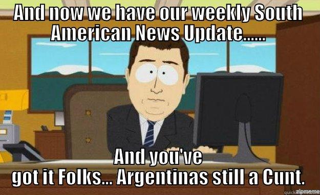 AND NOW WE HAVE OUR WEEKLY SOUTH AMERICAN NEWS UPDATE...... AND YOU'VE GOT IT FOLKS... ARGENTINAS STILL A CUNT. aaaand its gone