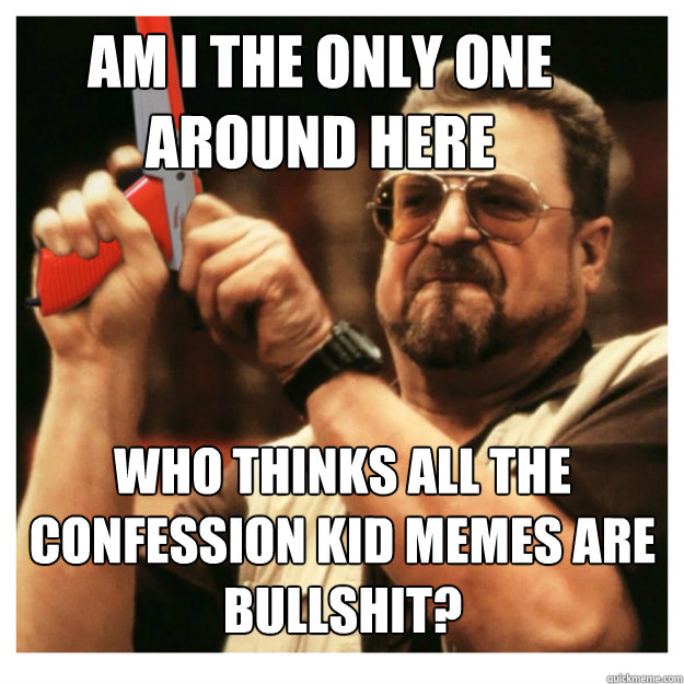 Am i the only one around here who thinks all the confession kid memes are bullshit?   John Goodman