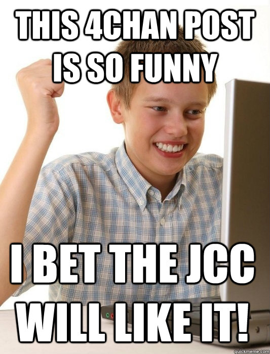 This 4chan post is so funny I bet the JCC will like it!  First Day on the Internet Kid