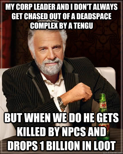 My corp leader and I don't always get chased out of a deadspace complex by a Tengu But when we do he gets killed by NPCs and drops 1 billion in loot  The Most Interesting Man In The World