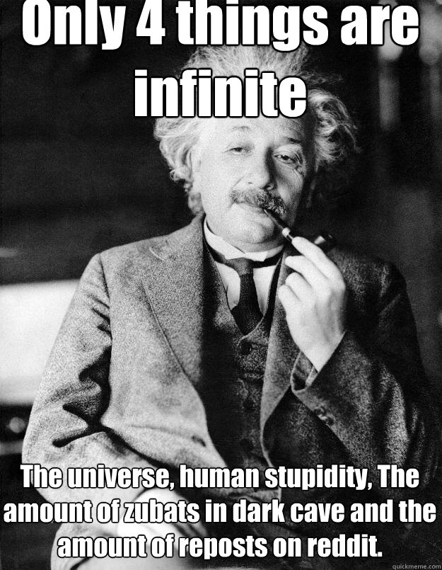 Only 4 things are infinite The universe, human stupidity, The amount of zubats in dark cave and the amount of reposts on reddit. - Only 4 things are infinite The universe, human stupidity, The amount of zubats in dark cave and the amount of reposts on reddit.  Einstein