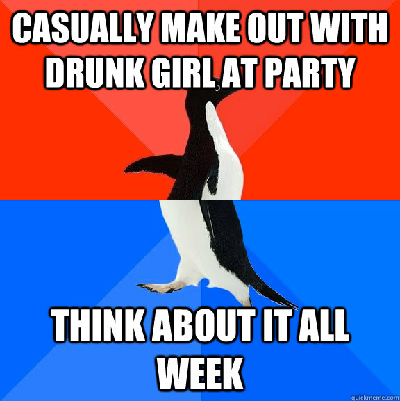 Casually make out with drunk girl at party Think about it all week  Socially Awesome Awkward Penguin
