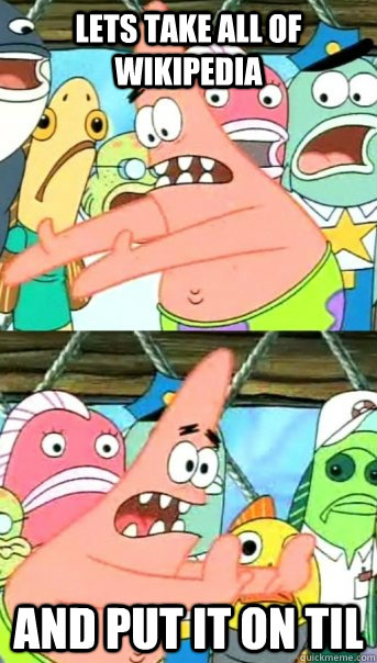 Lets take all of Wikipedia and put it on TIL  Push it somewhere else Patrick