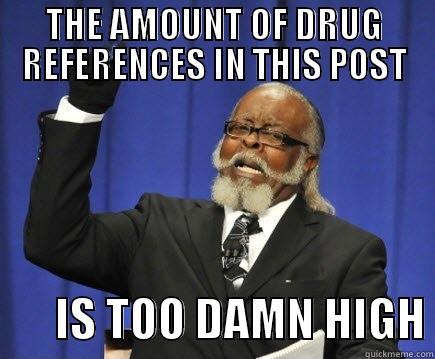 THE AMOUNT OF DRUG REFERENCES IN THIS POST        IS TOO DAMN HIGH Too Damn High