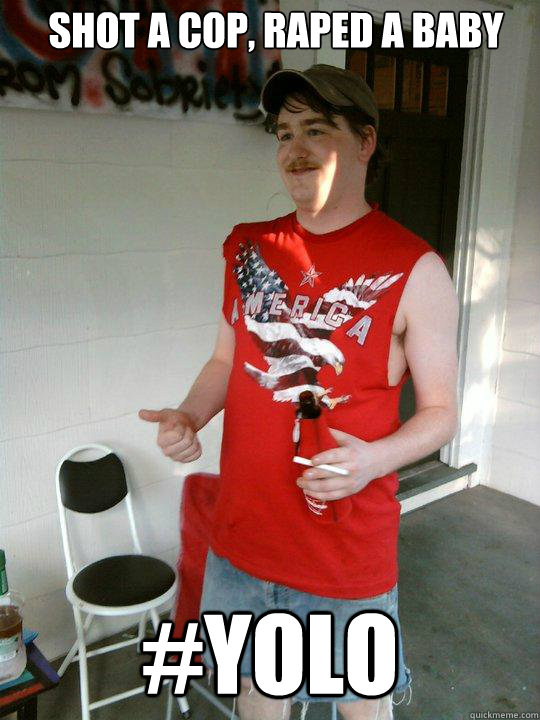 Shot a cop, raped a baby #YOLO  Redneck Randal