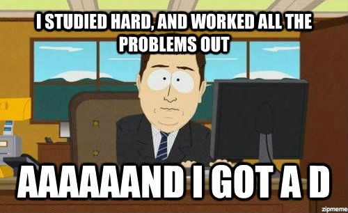 I STUDIED HARD, AND WORKED ALL THE PROBLEMS OUT AAAAAAND I GOT A D  aaaand its gone
