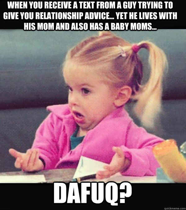 When you receive a text from a guy trying to give you relationship advice... yet he lives with his mom and also has a baby moms...  dafuq? - When you receive a text from a guy trying to give you relationship advice... yet he lives with his mom and also has a baby moms...  dafuq?  Dafuq little girl