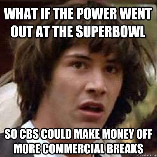 What if the power went out at the superbowl so cbs could make money off more commercial breaks  conspiracy keanu