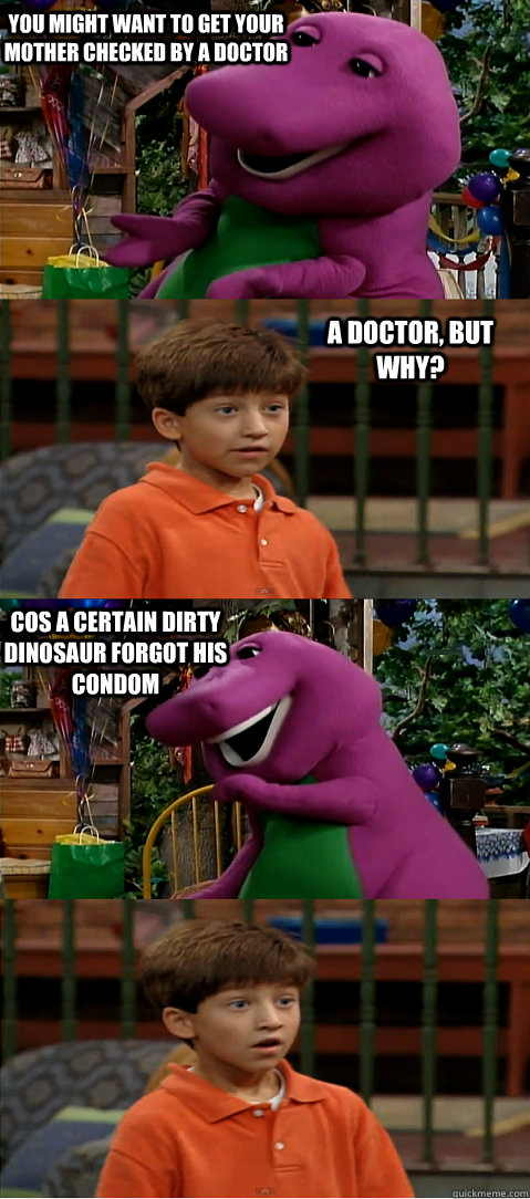 you might want to get your mother checked by a doctor a doctor, but why? cos a certain dirty dinosaur forgot his condom  Sexually Transmitted Barney