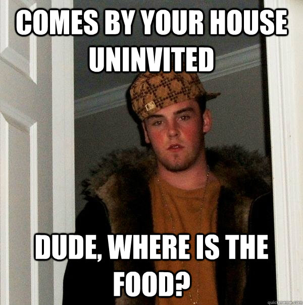 Comes by your house uninvited Dude, where is the food?  Scumbag Steve